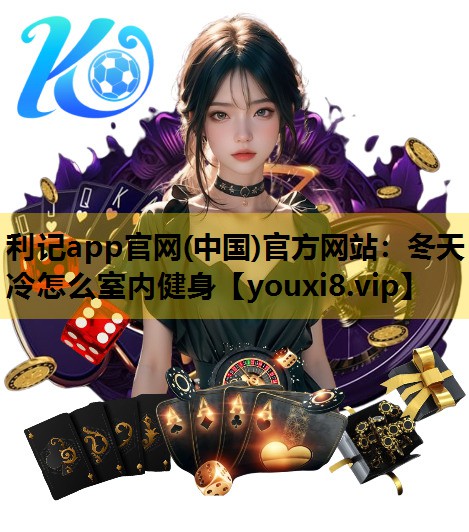 利記app官網(中國)官方網站：冬天冷怎麽室內健身