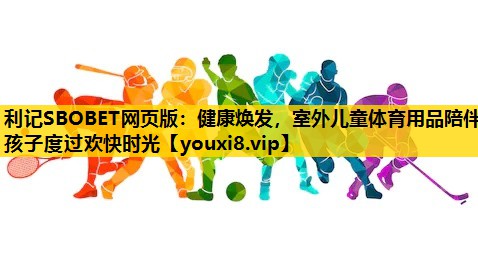 利記SBOBET網頁版：健康煥發，室外兒童體育用品陪伴孩子度過歡快時光