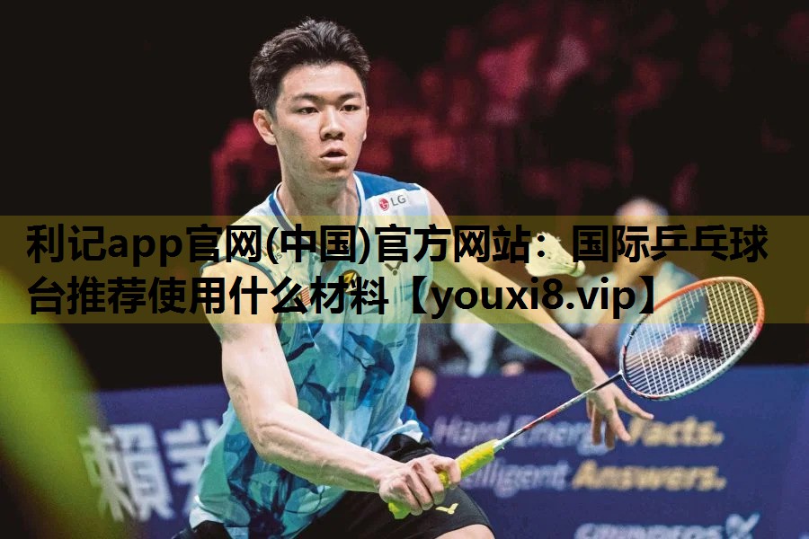 利記app官網(中國)官方網站：國際乒乓球台推薦使用什麽材料