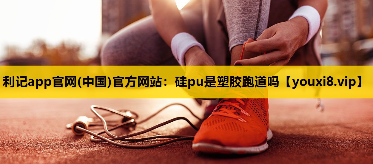 利記app官網(中國)官方網站：矽pu是塑膠跑道嗎