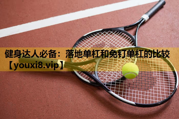 健身達人必備：落地單杠和免釘單杠的比較