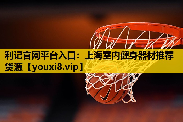 利記官網平台入口：上海室內健身器材推薦貨源