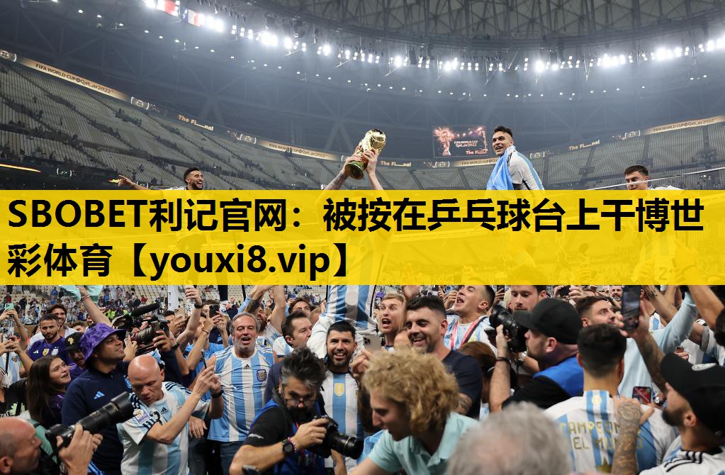 SBOBET利記官網：被按在乒乓球台上幹博世彩體育