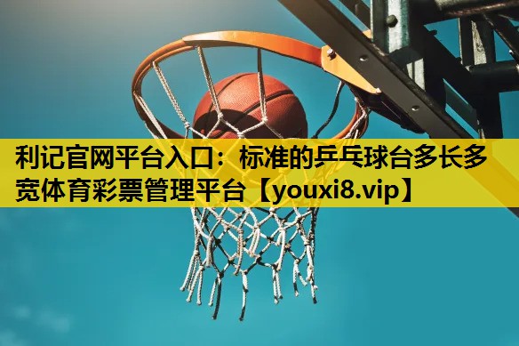 利記官網平台入口：標準的乒乓球台多長多寬體育彩票管理平台