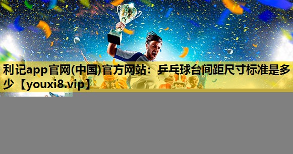 利記app官網(中國)官方網站：乒乓球台間距尺寸標準是多少