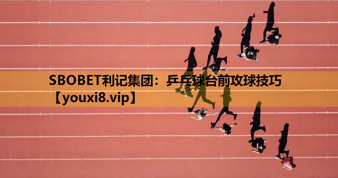 SBOBET利記集團：乒乓球台前攻球技巧