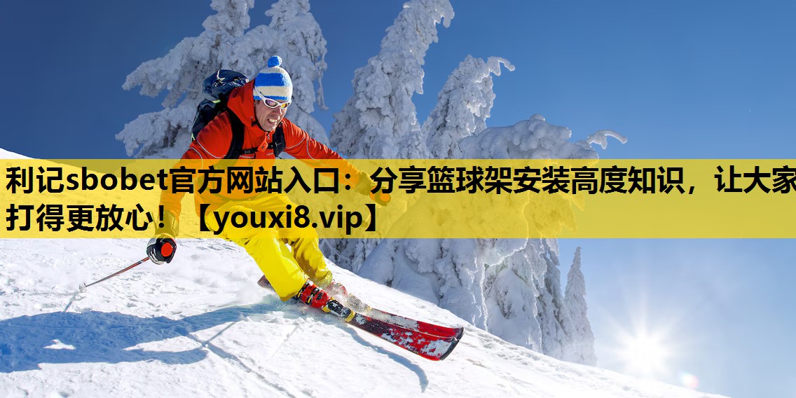利記sbobet官方網站入口：分享籃球架安裝高度知識，讓大家打得更放心！