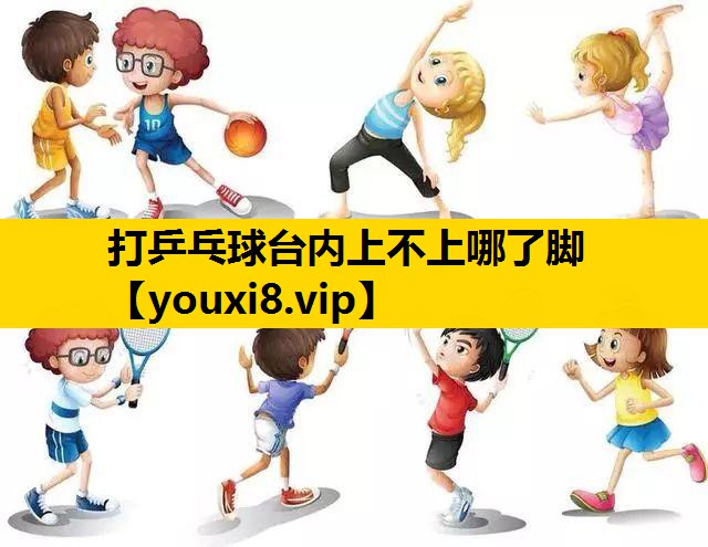 打乒乓球台內上不上哪了腳