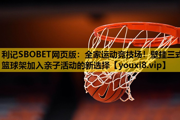 利記SBOBET網頁版：全家運動競技場！壁掛三式籃球架加入親子活動的新選擇