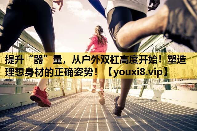 提升“器”量，從戶外雙杠高度開始！塑造理想身材的正確姿勢！