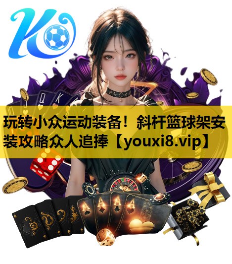 玩轉小眾運動裝備！斜杆籃球架安裝攻略眾人追捧