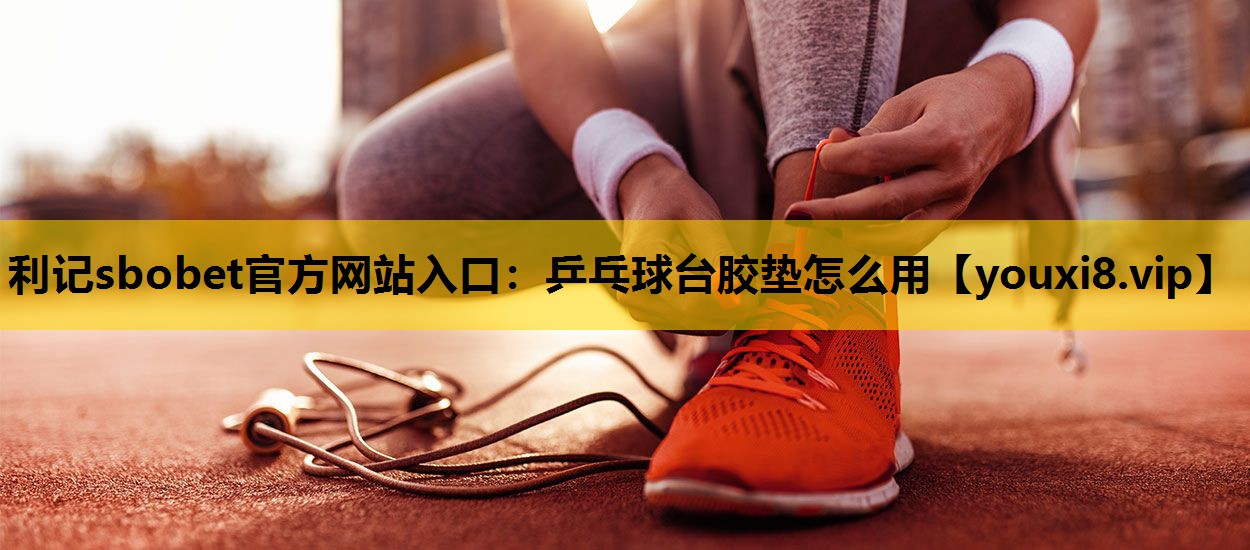 利記sbobet官方網站入口：乒乓球台膠墊怎麽用