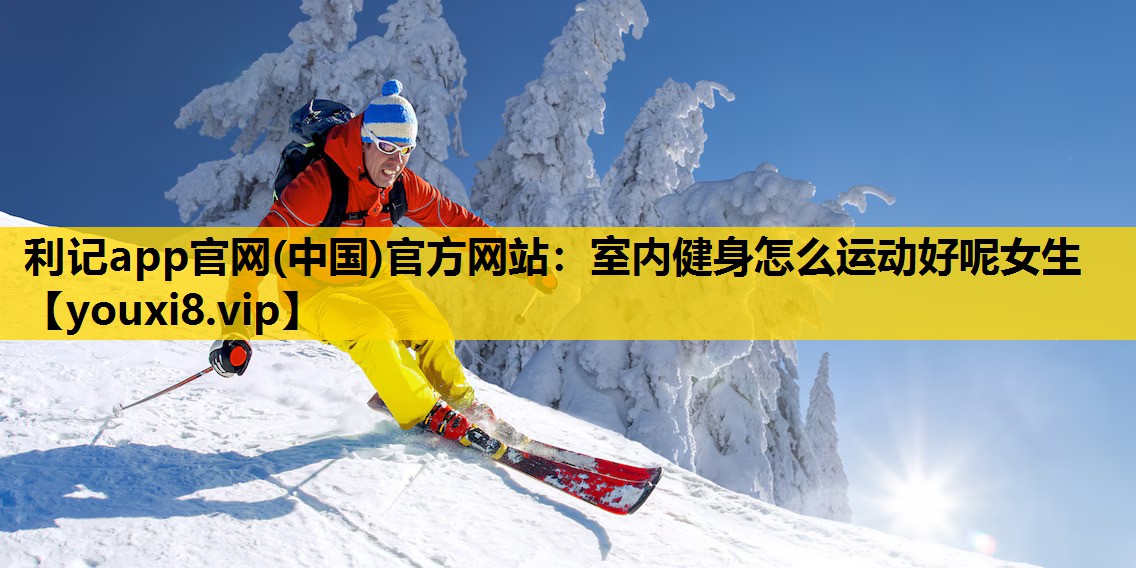 利記app官網(中國)官方網站：室內健身怎麽運動好呢女生