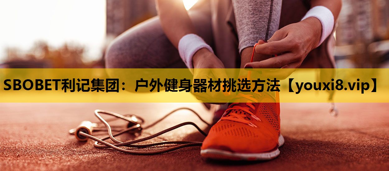 SBOBET利記集團：戶外健身器材挑選方法