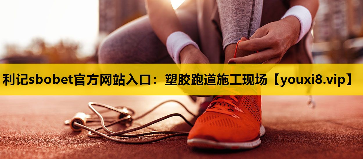 利記sbobet官方網站入口：塑膠跑道施工現場