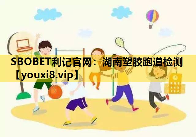 SBOBET利記官網：湖南塑膠跑道檢測