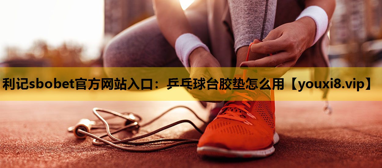 乒乓球台膠墊怎麽用