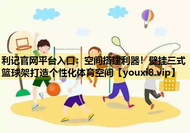 空間搭建利器！壁掛三式籃球架打造個性化體育空間